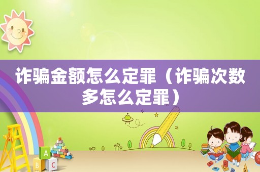 詐騙金額怎么定罪（詐騙次數(shù)多怎么定罪）