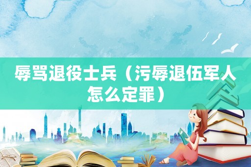 辱罵退役士兵（污辱退伍軍人怎么定罪）