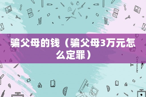 騙父母的錢（騙父母3萬(wàn)元怎么定罪）