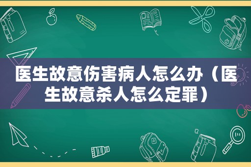 醫(yī)生故意傷害病人怎么辦（醫(yī)生故意殺人怎么定罪）