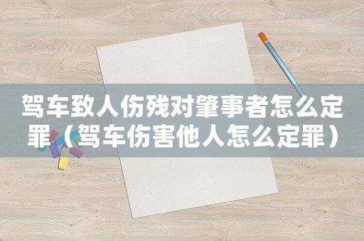 駕車致人傷殘對肇事者怎么定罪（駕車傷害他人怎么定罪）