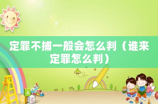 定罪不捕一般會怎么判（誰來定罪怎么判）
