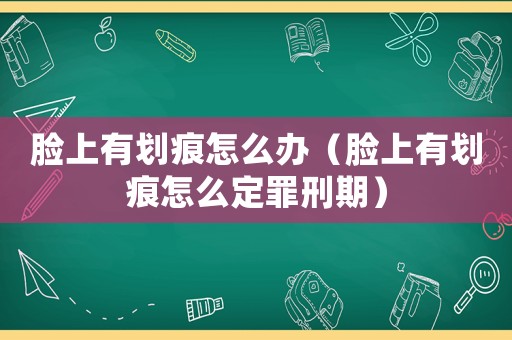 臉上有劃痕怎么辦（臉上有劃痕怎么定罪刑期）