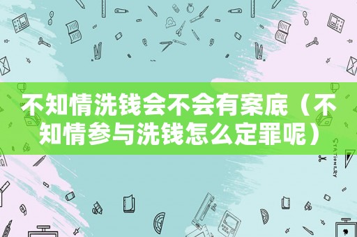 不知情洗錢會不會有案底（不知情參與洗錢怎么定罪呢）