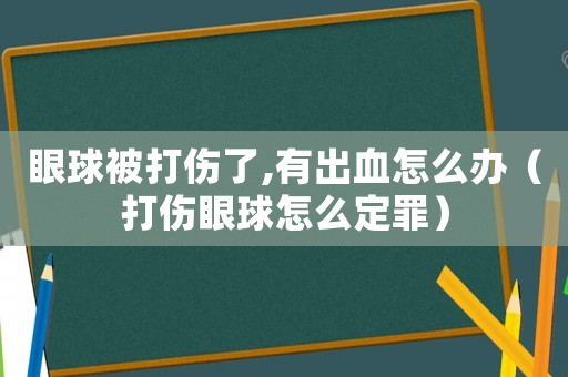 眼球被打傷了,有出血怎么辦（打傷眼球怎么定罪）