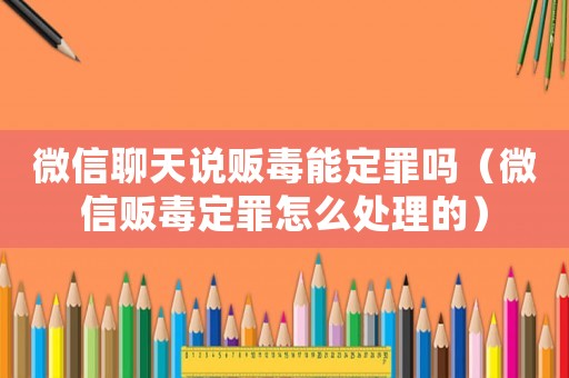 微信聊天說販毒能定罪嗎（微信販毒定罪怎么處理的）