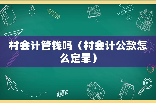 村會(huì)計(jì)管錢(qián)嗎（村會(huì)計(jì)公款怎么定罪）