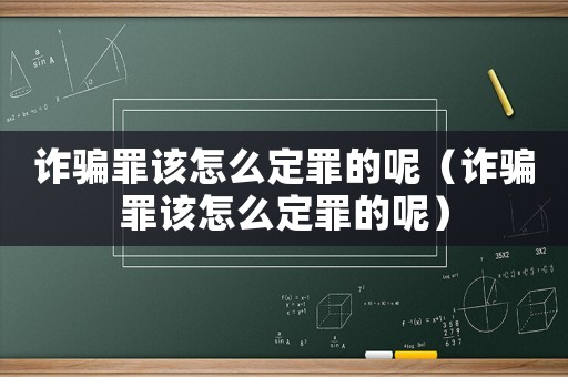 詐騙罪該怎么定罪的呢（詐騙罪該怎么定罪的呢）