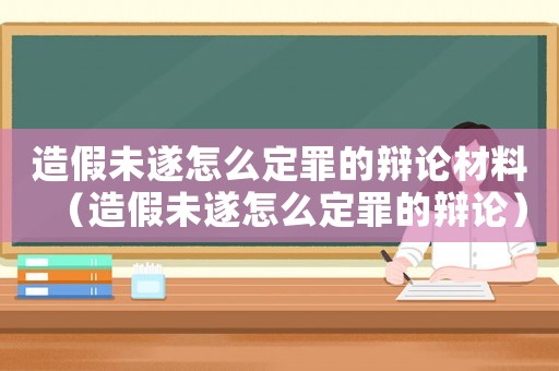 造假未遂怎么定罪的辯論材料（造假未遂怎么定罪的辯論）