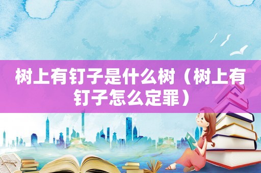 樹上有釘子是什么樹（樹上有釘子怎么定罪）