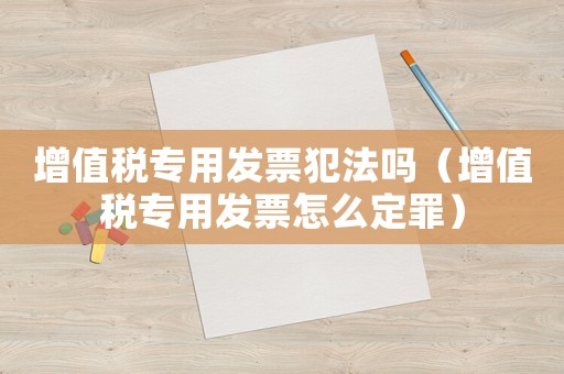 增值稅專用發票犯法嗎（增值稅專用發票怎么定罪）