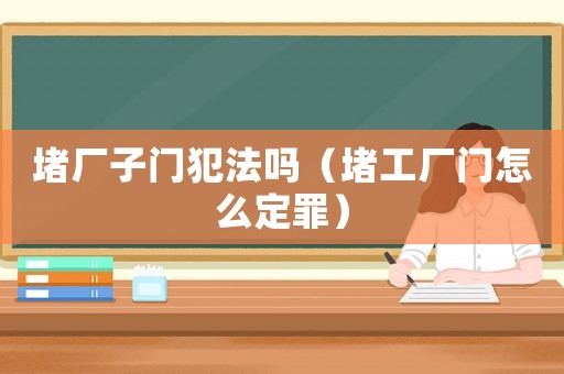堵廠子門犯法嗎（堵工廠門怎么定罪）