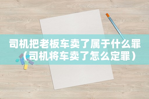 司機把老板車賣了屬于什么罪（司機將車賣了怎么定罪）