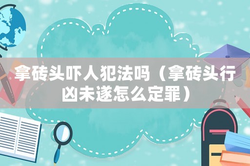 拿磚頭嚇人犯法嗎（拿磚頭行兇未遂怎么定罪）