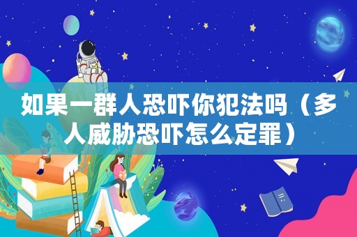如果一群人恐嚇你犯法嗎（多人威脅恐嚇怎么定罪）