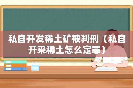 私自開發稀土礦被判刑（私自開采稀土怎么定罪）