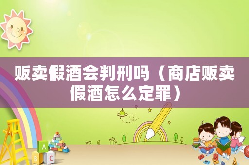 販賣假酒會判刑嗎（商店販賣假酒怎么定罪）