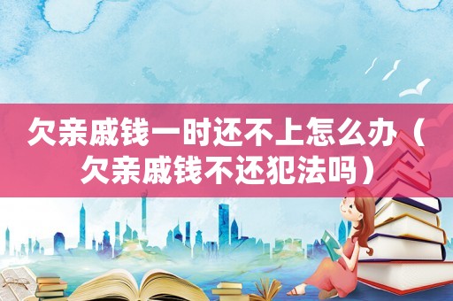 欠親戚錢一時(shí)還不上怎么辦（欠親戚錢不還犯法嗎）