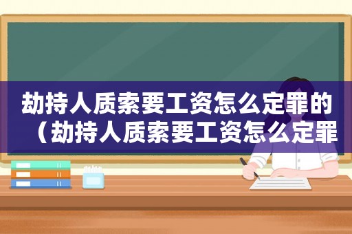 劫持人質索要工資怎么定罪的（劫持人質索要工資怎么定罪）