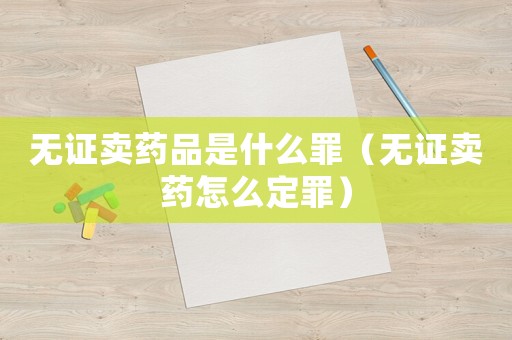 無證賣藥品是什么罪（無證賣藥怎么定罪）