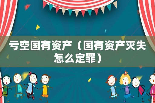 虧空國有資產（國有資產滅失怎么定罪）