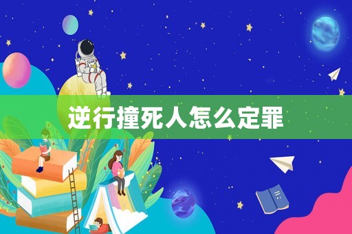逆行撞死人怎么定罪