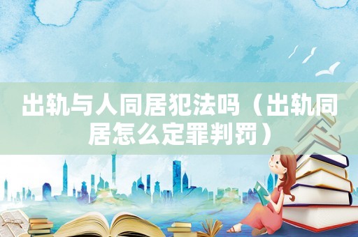 出軌與人同居犯法嗎（出軌同居怎么定罪判罰）