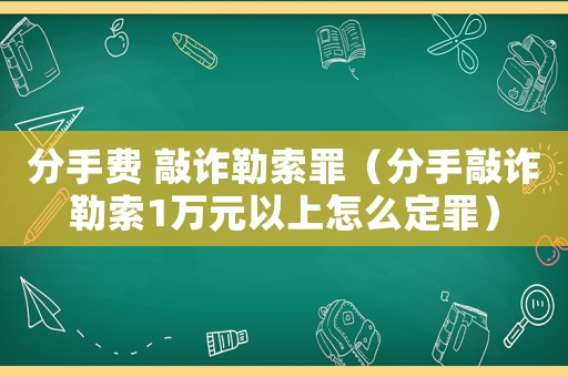 分手費(fèi) 敲詐勒索罪（分手敲詐勒索1萬元以上怎么定罪）