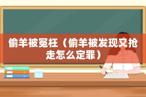 偷羊被冤枉（偷羊被發現又搶走怎么定罪）