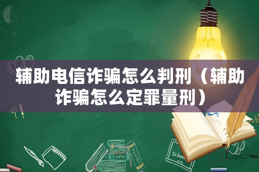 輔助電信詐騙怎么判刑（輔助詐騙怎么定罪量刑）