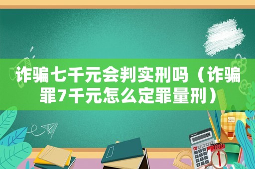 詐騙七千元會判實刑嗎（詐騙罪7千元怎么定罪量刑）