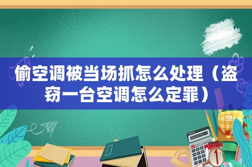 偷空調被當場抓怎么處理（盜竊一臺空調怎么定罪）