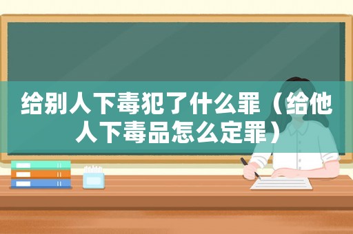 給別人下毒犯了什么罪（給他人下毒品怎么定罪）
