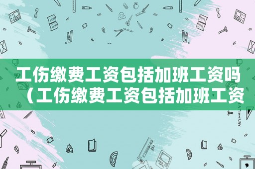 工傷繳費工資包括加班工資嗎（工傷繳費工資包括加班工資嗎）