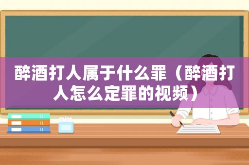 醉酒打人屬于什么罪（醉酒打人怎么定罪的視頻）