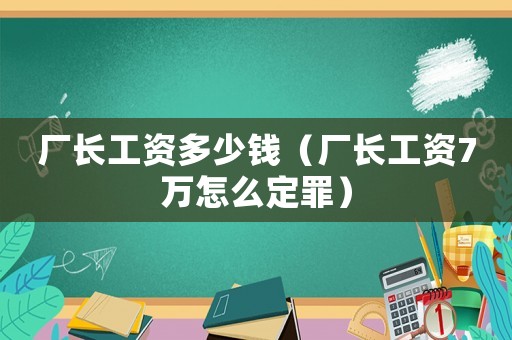 廠長(zhǎng)工資多少錢（廠長(zhǎng)工資7萬怎么定罪）