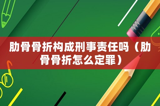 肋骨骨折構(gòu)成刑事責(zé)任嗎（肋骨骨折怎么定罪）