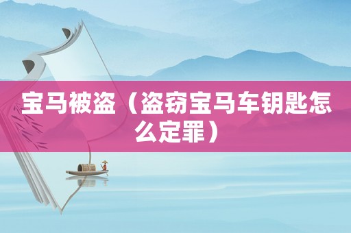 寶馬被盜（盜竊寶馬車鑰匙怎么定罪）