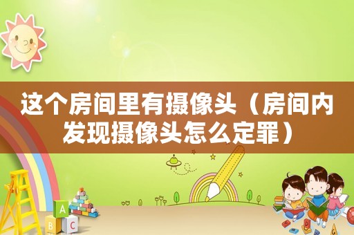 這個房間里有攝像頭（房間內發現攝像頭怎么定罪）