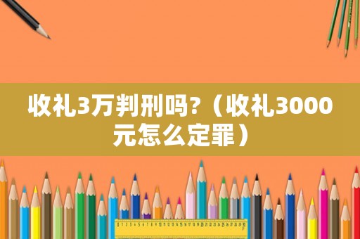 收禮3萬判刑嗎?（收禮3000元怎么定罪）