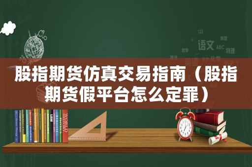 股指期貨仿真交易指南（股指期貨假平臺怎么定罪）