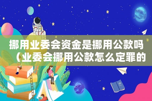 挪用業委會資金是挪用公款嗎（業委會挪用公款怎么定罪的）