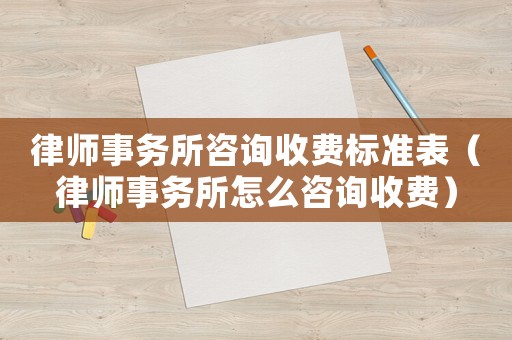 律師事務所咨詢收費標準表（律師事務所怎么咨詢收費）