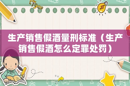 生產銷售假酒量刑標準（生產銷售假酒怎么定罪處罰）