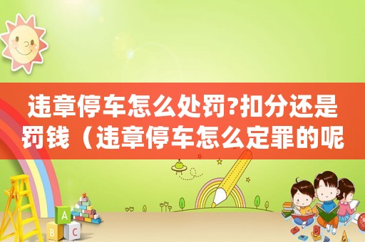 違章停車怎么處罰?扣分還是罰錢（違章停車怎么定罪的呢）