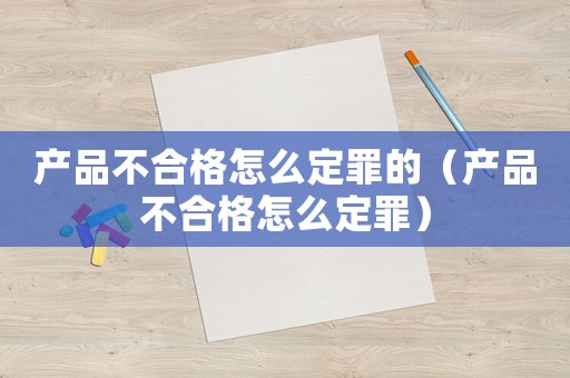 產品不合格怎么定罪的（產品不合格怎么定罪）
