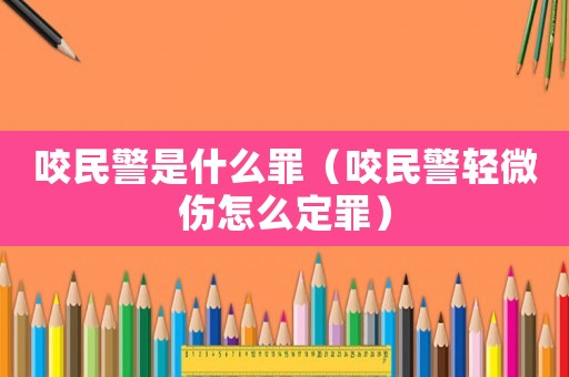 咬民警是什么罪（咬民警輕微傷怎么定罪）