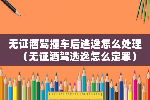 無證酒駕撞車后逃逸怎么處理（無證酒駕逃逸怎么定罪）