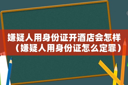 嫌疑人用身份證開酒店會(huì)怎樣（嫌疑人用身份證怎么定罪）