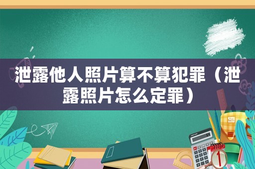 泄露他人照片算不算犯罪（泄露照片怎么定罪）